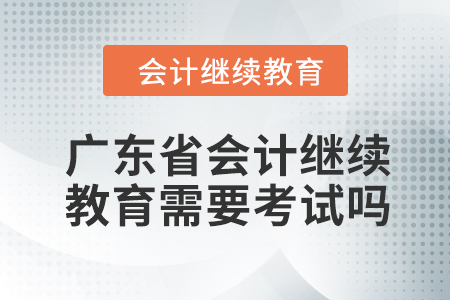 2024年廣東省會計(jì)人員繼續(xù)教育需要考試嗎？