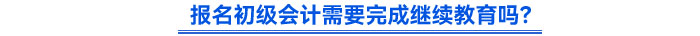 報名初級會計需要完成繼續(xù)教育嗎？