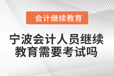 2024年寧波會計人員繼續(xù)教育需要考試嗎？