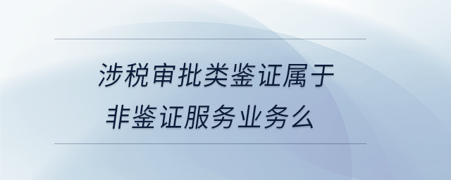 涉稅審批類鑒證屬于非鑒證服務(wù)業(yè)務(wù)么