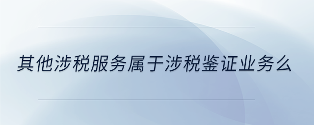 其他涉稅服務(wù)屬于涉稅鑒證業(yè)務(wù)么