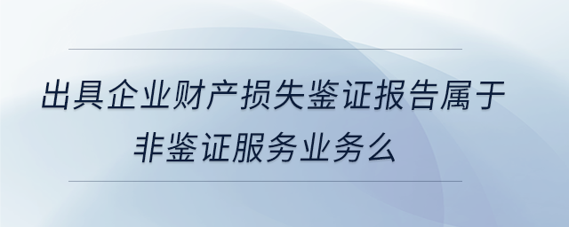 出具企業(yè)財(cái)產(chǎn)損失鑒證報(bào)告屬于非鑒證服務(wù)業(yè)務(wù)么