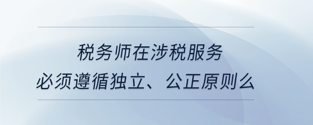 稅務師在涉稅服務必須遵循獨立、公正原則么