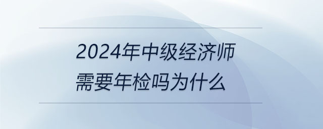 2024年中級經(jīng)濟師需要年檢嗎為什么