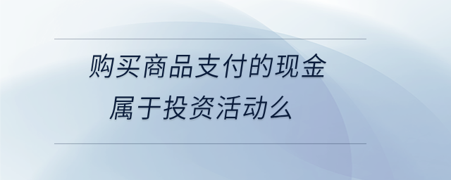 購(gòu)買商品支付的現(xiàn)金屬于投資活動(dòng)么