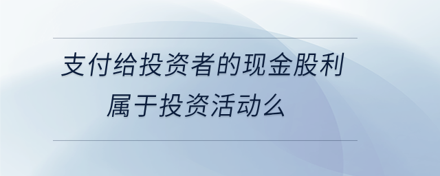 支付給投資者的現(xiàn)金股利屬于投資活動么