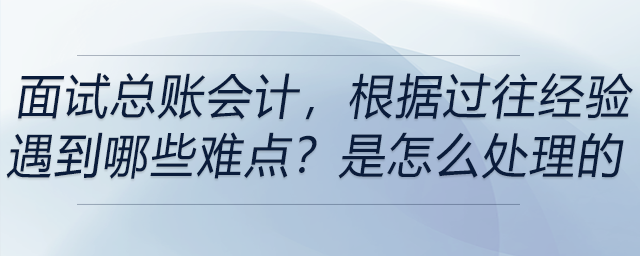 面試總賬會(huì)計(jì)，根據(jù)過(guò)往經(jīng)驗(yàn)，遇到哪些難點(diǎn)？你是怎么處理的？
