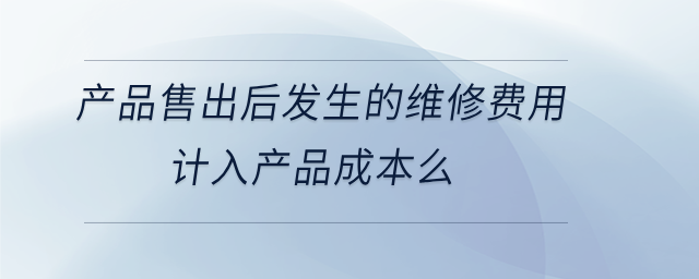 產(chǎn)品售出后發(fā)生的維修費用計入產(chǎn)品成本么