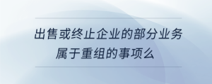 出售或終止企業(yè)的部分業(yè)務(wù)屬于重組的事項么