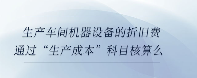 生產(chǎn)車間機(jī)器設(shè)備的折舊費(fèi)通過(guò)“生產(chǎn)成本”科目核算么