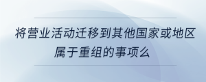 將營業(yè)活動遷移到其他國家或地區(qū)屬于重組的事項么