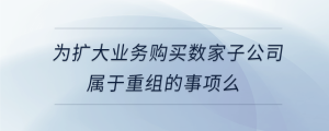 為擴大業(yè)務(wù)購買數(shù)家子公司屬于重組的事項么