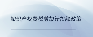 知識產(chǎn)權費稅前加計扣除政策