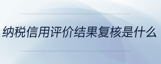 納稅信用評(píng)價(jià)結(jié)果復(fù)核是什么