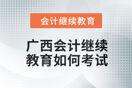 2024年廣西會(huì)計(jì)繼續(xù)教育如何考試？