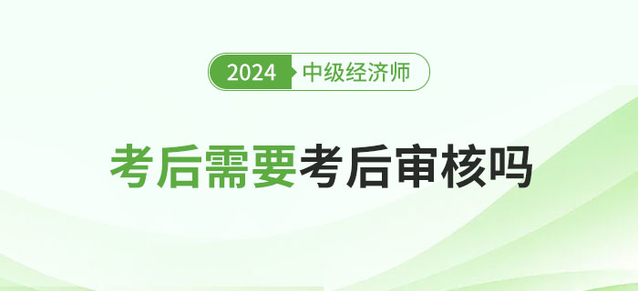 2024年中級經(jīng)濟師考后審核嗎？各地要求匯總！