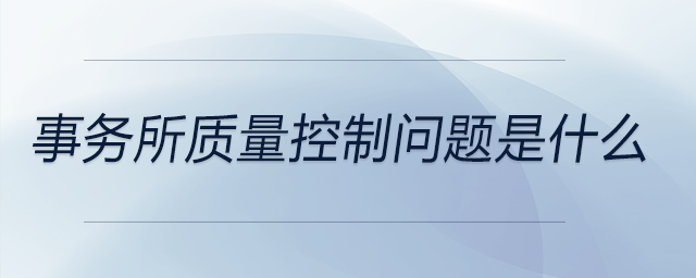 事務(wù)所質(zhì)量控制問題是什么