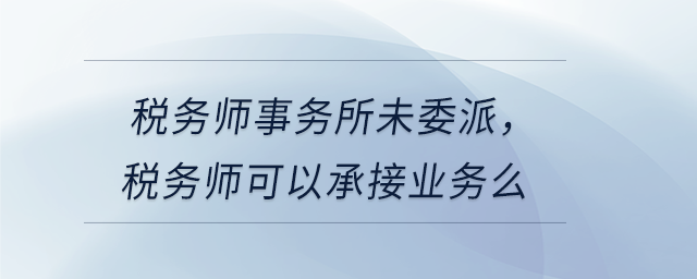 稅務(wù)師事務(wù)所未委派，稅務(wù)師可以承接業(yè)務(wù)么