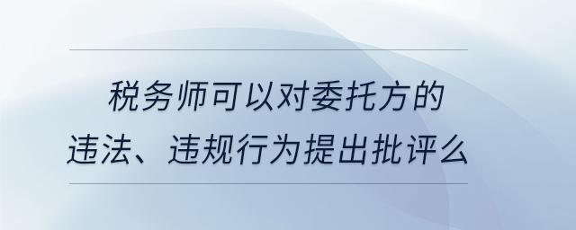 稅務(wù)師可以對(duì)委托方的違法、違規(guī)行為提出批評(píng)么