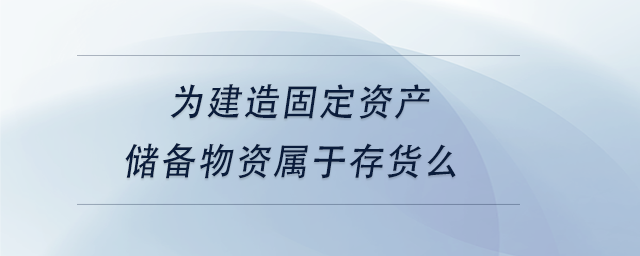 中級會計(jì)為建造固定資產(chǎn)儲備物資屬于存貨么