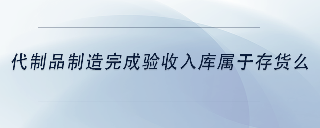 中級(jí)會(huì)計(jì)代制品制造完成驗(yàn)收入庫屬于存貨么