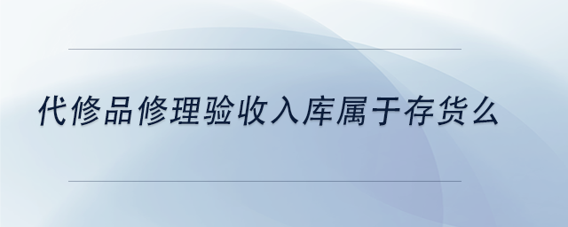 中級會計代修品修理驗收入庫屬于存貨么
