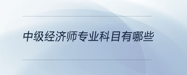 中級(jí)經(jīng)濟(jì)師專業(yè)科目有哪些