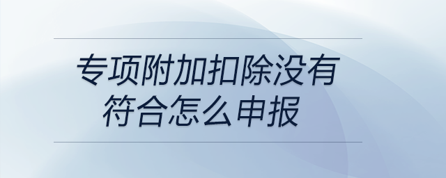 專項(xiàng)附加扣除沒有符合怎么申報(bào)