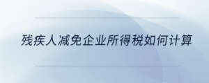 殘疾人減免企業(yè)所得稅如何計(jì)算
