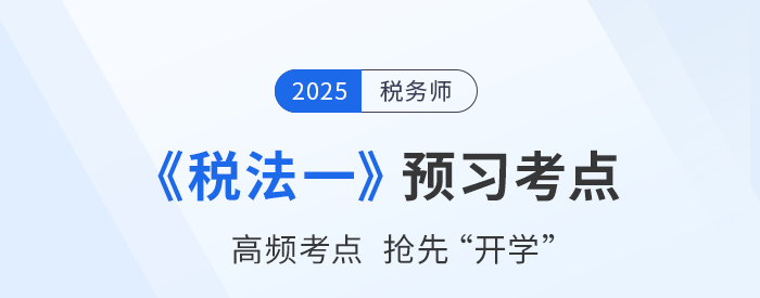 25年稅務(wù)師《稅法一》預(yù)習(xí)考點(diǎn)匯總，夯實(shí)基礎(chǔ)搶先開學(xué)！