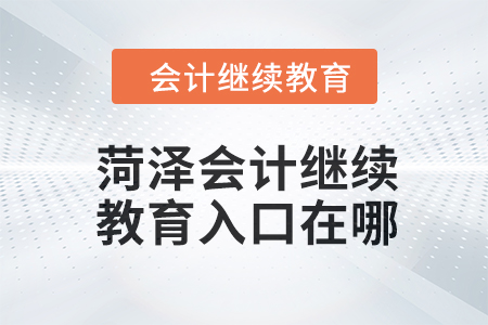 2024年菏澤會計人員繼續(xù)教育入口在哪？