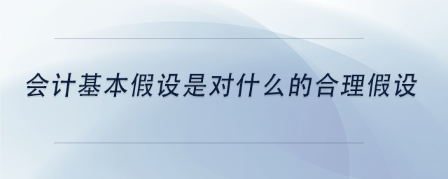 中級會計(jì)會計(jì)基本假設(shè)是對什么的合理假設(shè)