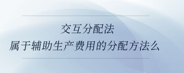 交互分配法屬于輔助生產(chǎn)費用的分配方法么