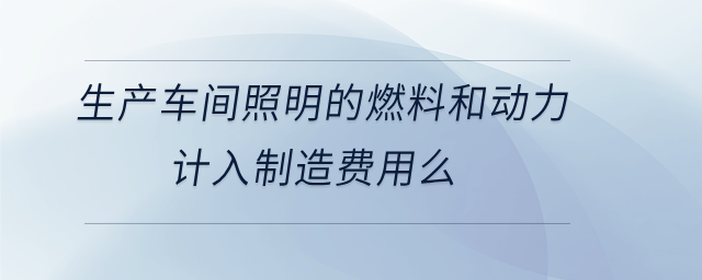 生產(chǎn)車間照明的燃料和動力計入制造費(fèi)用么