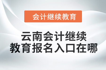 2024年云南會(huì)計(jì)繼續(xù)教育報(bào)名入口在哪？