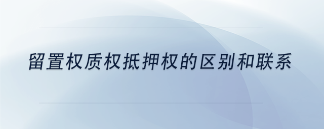 中級會計留置權質權抵押權的區(qū)別和聯(lián)系
