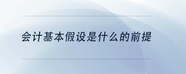 中級(jí)會(huì)計(jì)會(huì)計(jì)基本假設(shè)是什么的前提