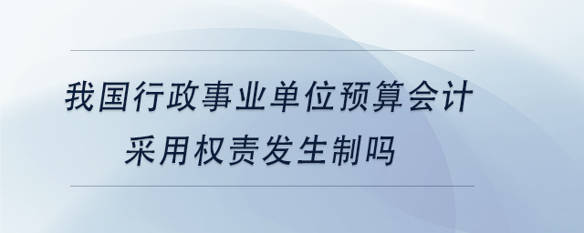 中級會計我國行政事業(yè)單位預(yù)算會計采用權(quán)責(zé)發(fā)生制嗎