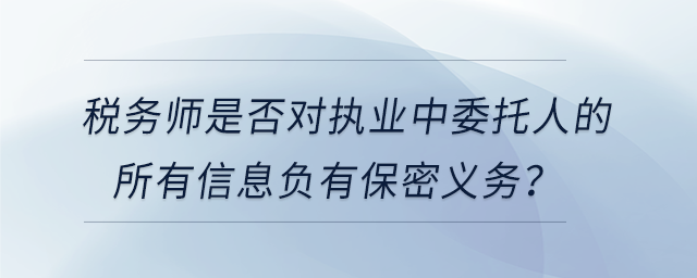 稅務(wù)師是否對執(zhí)業(yè)中委托人的所有信息負(fù)有保密義務(wù)？