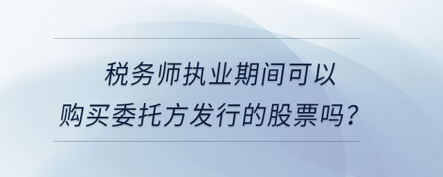 稅務(wù)師執(zhí)業(yè)期間可以購買委托方發(fā)行的股票嗎？