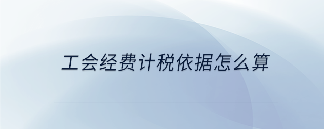 工會經(jīng)費(fèi)計稅依據(jù)怎么算