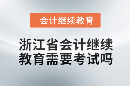 2024年浙江省會計人員繼續(xù)教育需要考試嗎？