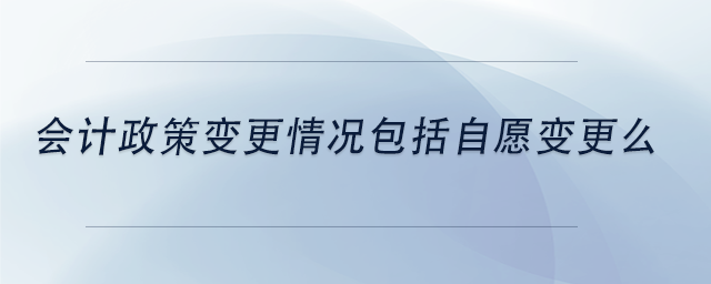 中級會計會計政策變更情況包括自愿變更么