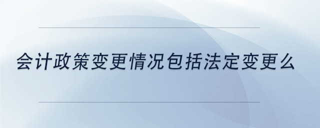 中級(jí)會(huì)計(jì)會(huì)計(jì)政策變更情況包括法定變更么