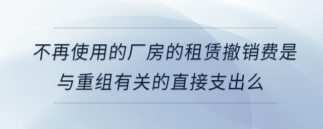 不再使用的廠房的租賃撤銷費(fèi)是與重組有關(guān)的直接支出么