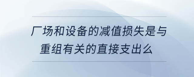 廠場(chǎng)和設(shè)備的減值損失是與重組有關(guān)的直接支出么