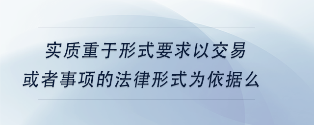 中級會計實質(zhì)重于形式要求僅以交易或者事項的法律形式為依據(jù)么