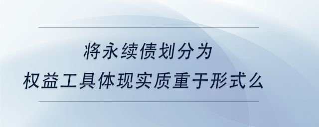 中級會計將永續(xù)債劃分為權(quán)益工具體現(xiàn)實質(zhì)重于形式么