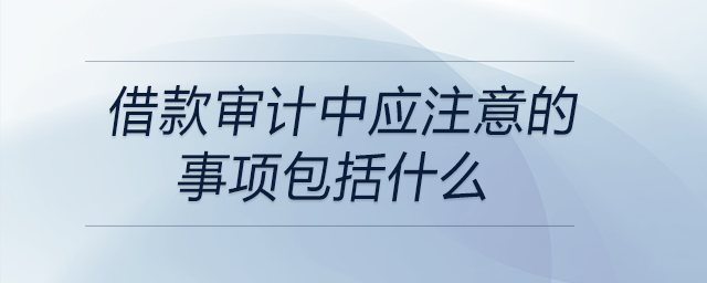 借款審計中應注意的事項包括什么