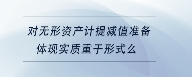 中級會計對無形資產(chǎn)計提減值準備體現(xiàn)實質(zhì)重于形式么